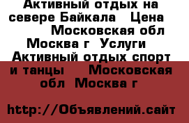 Активный отдых на севере Байкала › Цена ­ 17 000 - Московская обл., Москва г. Услуги » Активный отдых,спорт и танцы   . Московская обл.,Москва г.